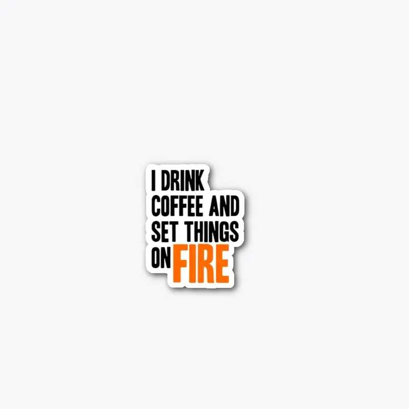 I Drink Coffee and set Things on Fire