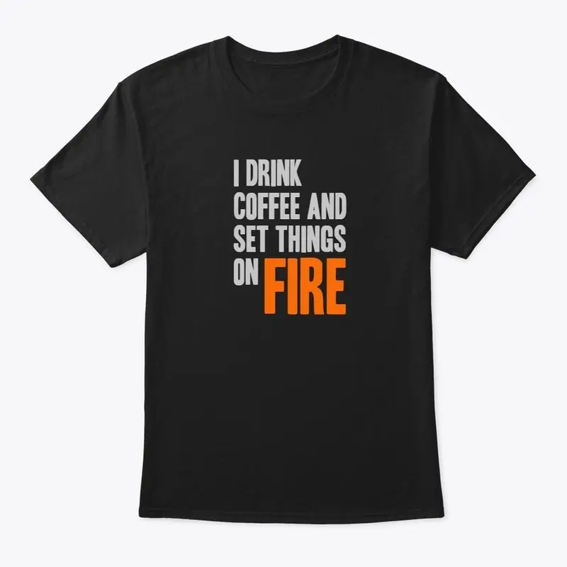 I Drink Coffe & Set Things on FIRE shirt